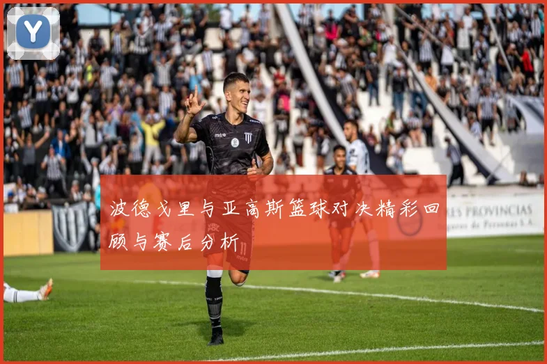 波德戈里与亚高斯篮球对决精彩回顾与赛后分析