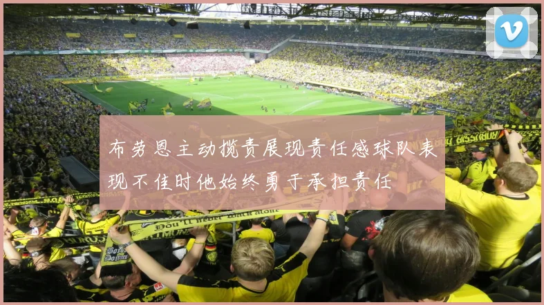 布劳恩主动揽责展现责任感球队表现不佳时他始终勇于承担责任