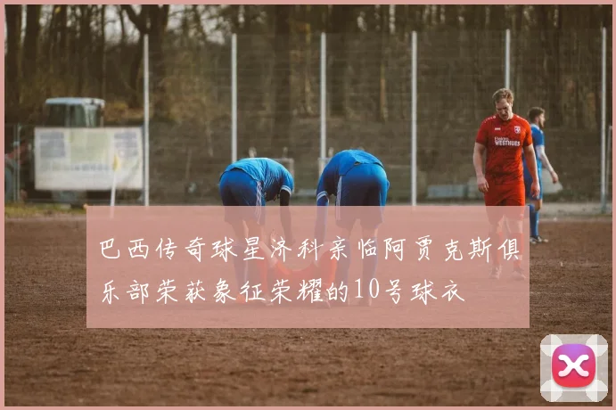 巴西传奇球星济科亲临阿贾克斯俱乐部荣获象征荣耀的10号球衣
