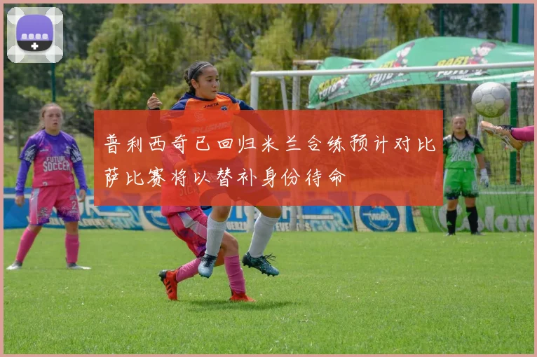 普利西奇已回归米兰合练预计对比萨比赛将以替补身份待命