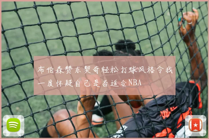 布伦森赞东契奇轻松打球风格令我一度怀疑自己是否适合NBA