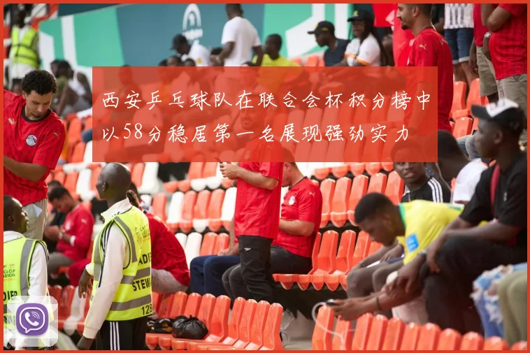 西安乒乓球队在联合会杯积分榜中以58分稳居第一名展现强劲实力