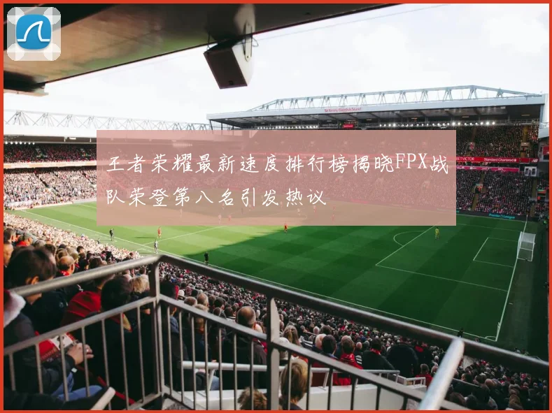 王者荣耀最新速度排行榜揭晓FPX战队荣登第八名引发热议