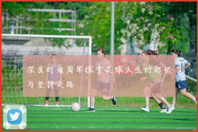 深度对话周军探索足球人生的起伏与坚持之路