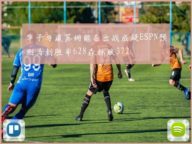 华子与道苏姆能否出战成疑ESPN预测马刺胜率628森林狼372