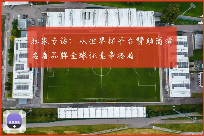 独家专访：从世界杯平台赞助商排名看品牌全球化竞争格局