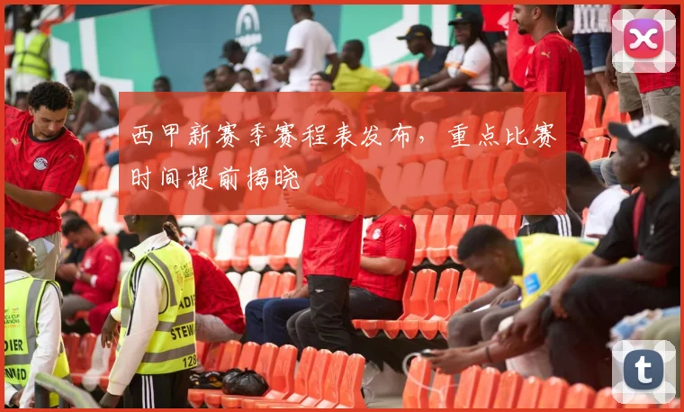 西甲新赛季赛程表发布，重点比赛时间提前揭晓