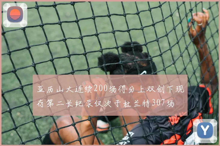 亚历山大连续200场得分上双创下现存第二长纪录仅次于杜兰特307场